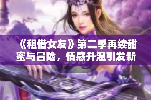 《租借女友》第二季再续甜蜜与冒险，情感升温引发新故事