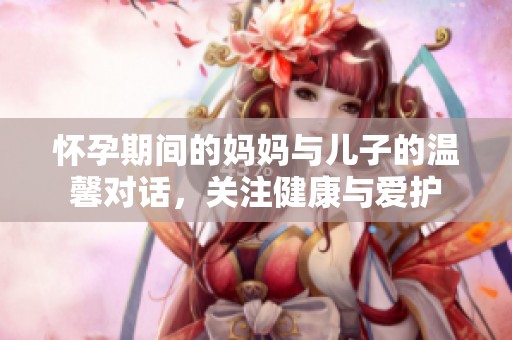 怀孕期间的妈妈与儿子的温馨对话，关注健康与爱护