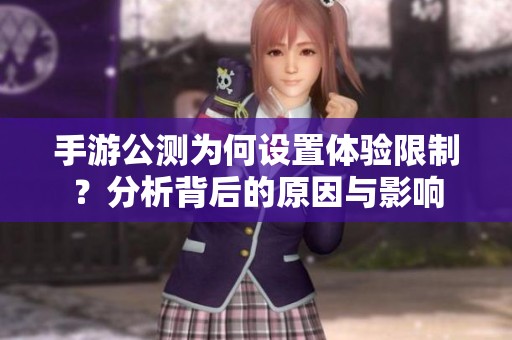 手游公测为何设置体验限制？分析背后的原因与影响