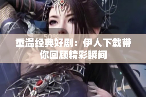 重温经典好剧：伊人下载带你回顾精彩瞬间