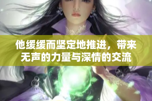 他缓缓而坚定地推进，带来无声的力量与深情的交流