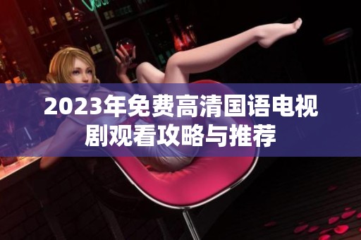 2023年免费高清国语电视剧观看攻略与推荐