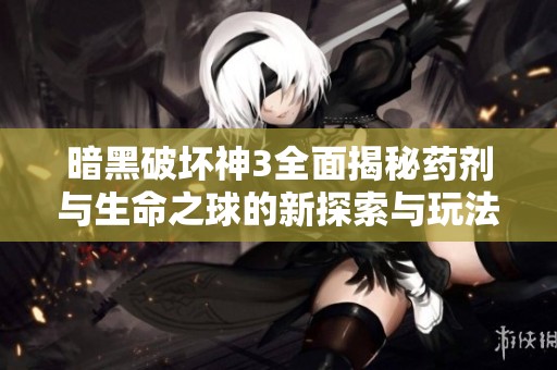 暗黑破坏神3全面揭秘药剂与生命之球的新探索与玩法技巧