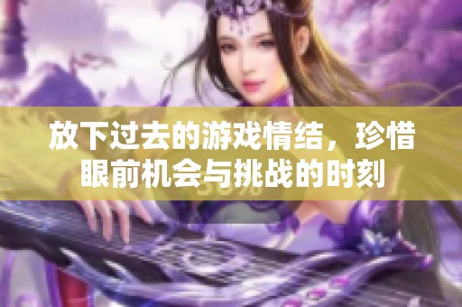 放下过去的游戏情结，珍惜眼前机会与挑战的时刻