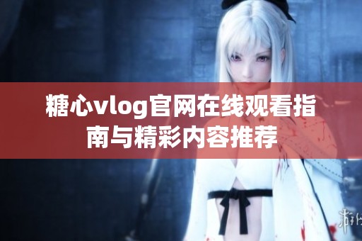 糖心vlog官网在线观看指南与精彩内容推荐