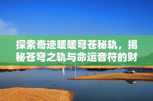 探索奇迹暖暖穹苍秘轨，揭秘苍穹之轨与命运音符的财富之路