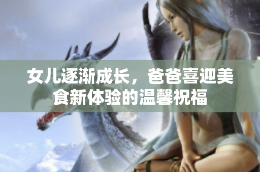 女儿逐渐成长，爸爸喜迎美食新体验的温馨祝福