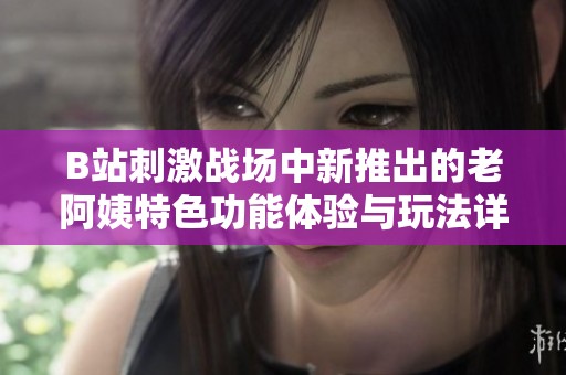 B站刺激战场中新推出的老阿姨特色功能体验与玩法详解