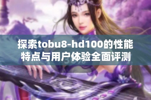探索tobu8-hd100的性能特点与用户体验全面评测