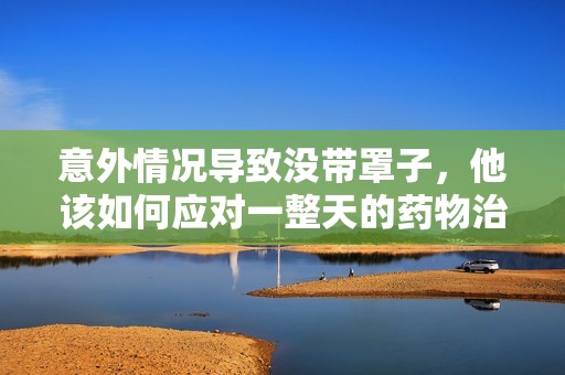 意外情况导致没带罩子，他该如何应对一整天的药物治疗