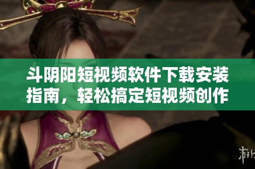 斗阴阳短视频软件下载安装指南，轻松搞定短视频创作与分享