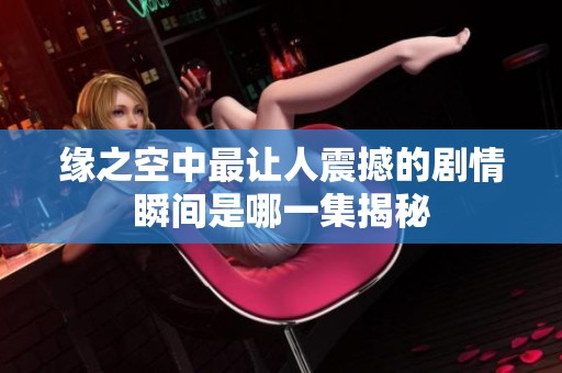 缘之空中最让人震撼的剧情瞬间是哪一集揭秘