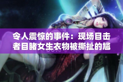 令人震惊的事件：现场目击者目睹女生衣物被撕扯的尴尬瞬间