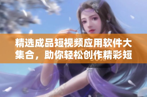 精选成品短视频应用软件大集合，助你轻松创作精彩短片