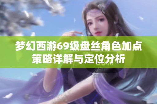 梦幻西游69级盘丝角色加点策略详解与定位分析