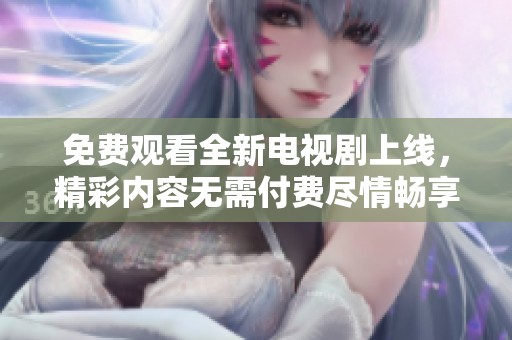 免费观看全新电视剧上线，精彩内容无需付费尽情畅享