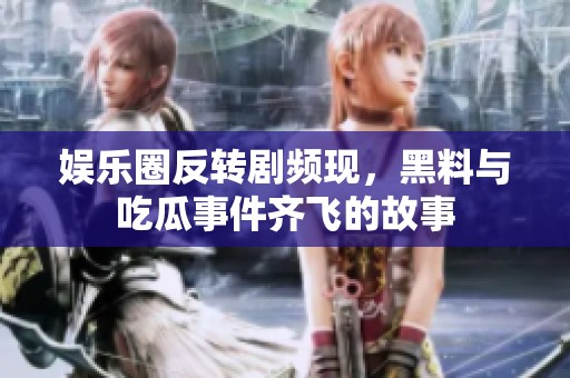 娱乐圈反转剧频现，黑料与吃瓜事件齐飞的故事