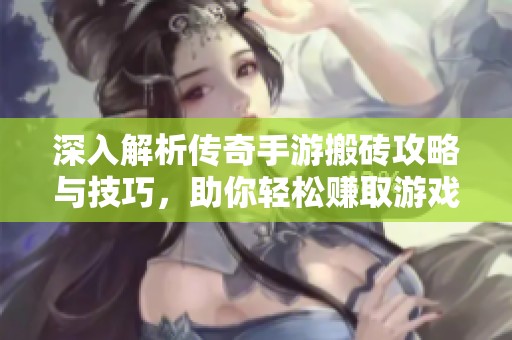 深入解析传奇手游搬砖攻略与技巧，助你轻松赚取游戏收益