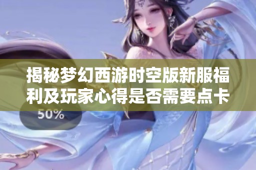 揭秘梦幻西游时空版新服福利及玩家心得是否需要点卡