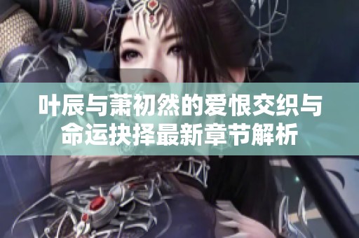叶辰与萧初然的爱恨交织与命运抉择最新章节解析