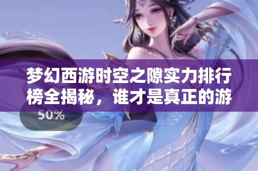 梦幻西游时空之隙实力排行榜全揭秘，谁才是真正的游戏高手王中王