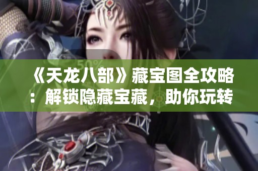 《天龙八部》藏宝图全攻略：解锁隐藏宝藏，助你玩转江湖秘境