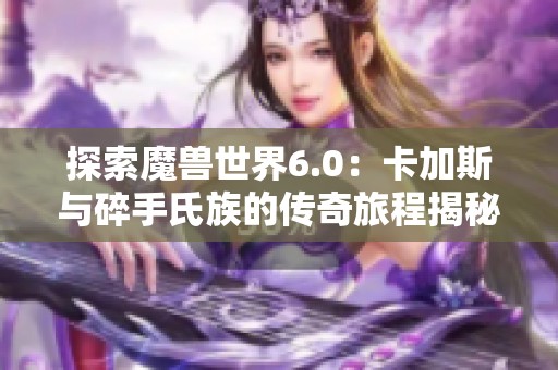 探索魔兽世界6.0：卡加斯与碎手氏族的传奇旅程揭秘