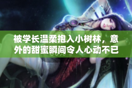 被学长温柔抱入小树林，意外的甜蜜瞬间令人心动不已