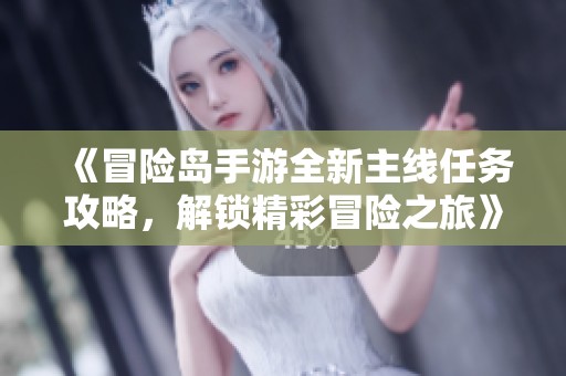 《冒险岛手游全新主线任务攻略，解锁精彩冒险之旅》