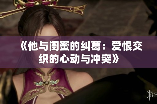 《他与闺蜜的纠葛：爱恨交织的心动与冲突》
