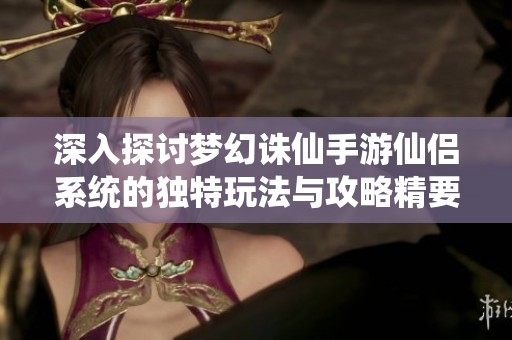 深入探讨梦幻诛仙手游仙侣系统的独特玩法与攻略精要