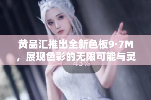 黄品汇推出全新色板9·7M，展现色彩的无限可能与灵感