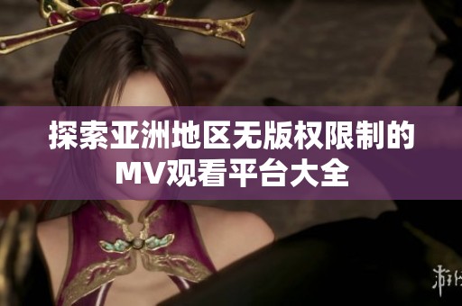 探索亚洲地区无版权限制的MV观看平台大全