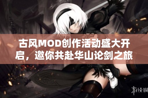 古风MOD创作活动盛大开启，邀你共赴华山论剑之旅