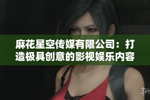 麻花星空传媒有限公司：打造极具创意的影视娱乐内容平台