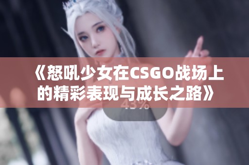 《怒吼少女在CSGO战场上的精彩表现与成长之路》