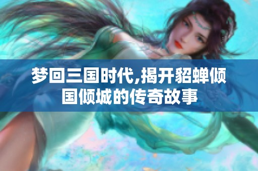 梦回三国时代,揭开貂蝉倾国倾城的传奇故事