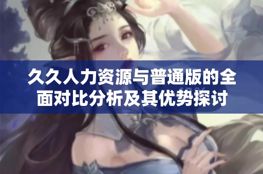 久久人力资源与普通版的全面对比分析及其优势探讨