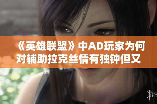 《英雄联盟》中AD玩家为何对辅助拉克丝情有独钟但又有所忌惮》