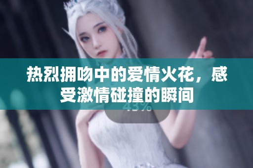 热烈拥吻中的爱情火花，感受激情碰撞的瞬间
