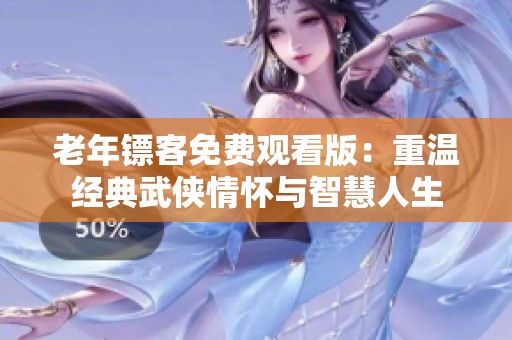 老年镖客免费观看版：重温经典武侠情怀与智慧人生