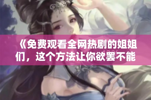 《免费观看全网热剧的姐姐们，这个方法让你欲罢不能》