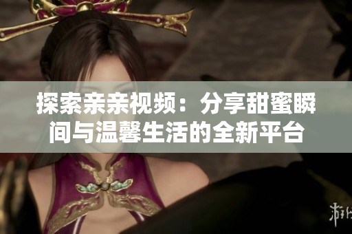 探索亲亲视频：分享甜蜜瞬间与温馨生活的全新平台