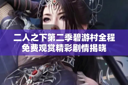 二人之下第二季碧游村全程免费观赏精彩剧情揭晓