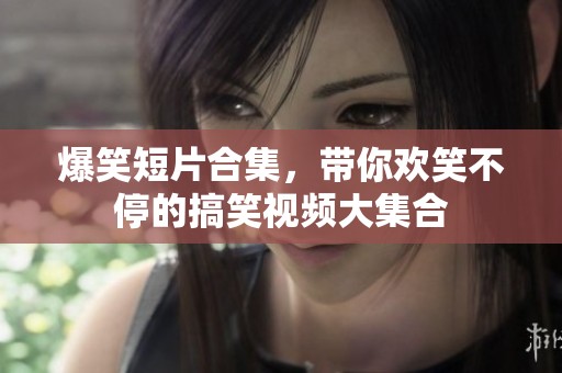 爆笑短片合集，带你欢笑不停的搞笑视频大集合