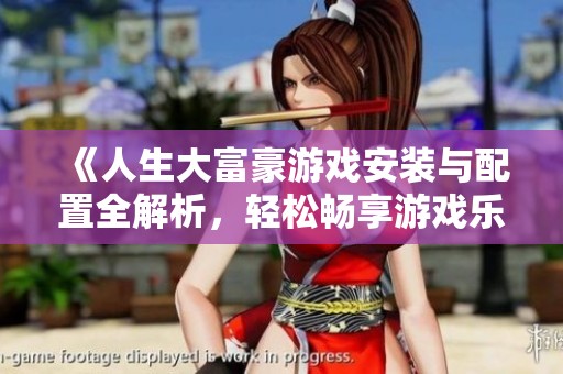 《人生大富豪游戏安装与配置全解析，轻松畅享游戏乐趣》