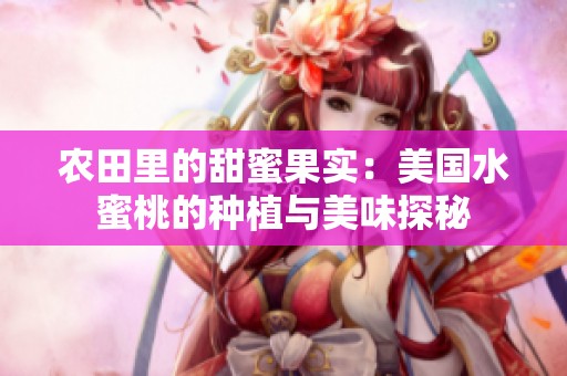 农田里的甜蜜果实：美国水蜜桃的种植与美味探秘