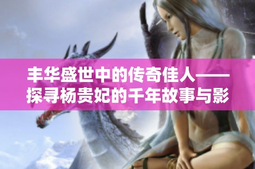 丰华盛世中的传奇佳人——探寻杨贵妃的千年故事与影响