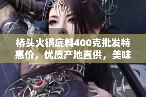 桥头火锅底料400克批发特惠价，优质产地直供，美味火锅必备！