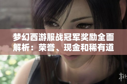 梦幻西游服战冠军奖励全面解析：荣誉、现金和稀有道具的意义与价值